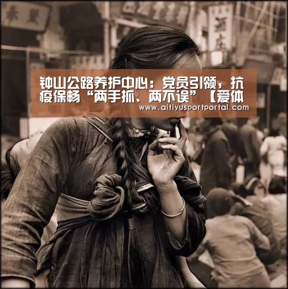 钟山公路养护中心:党员引领,抗疫保畅“两手抓、两不误”【爱体育下载】(图3) 爱体育下载